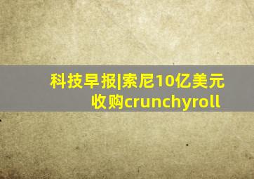 科技早报|索尼10亿美元收购crunchyroll